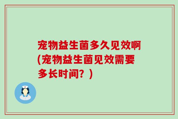 宠物益生菌多久见效啊(宠物益生菌见效需要多长时间？)