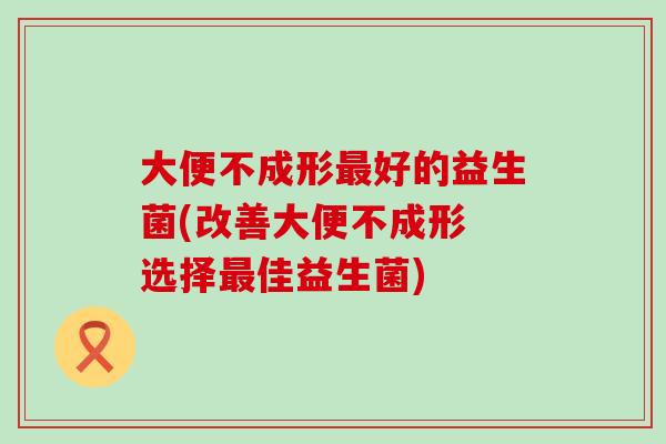 大便不成形最好的益生菌(改善大便不成形 选择最佳益生菌)