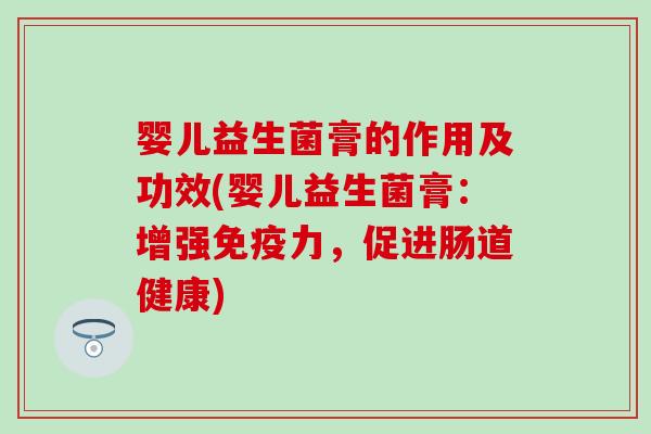 婴儿益生菌膏的作用及功效(婴儿益生菌膏：增强力，促进肠道健康)