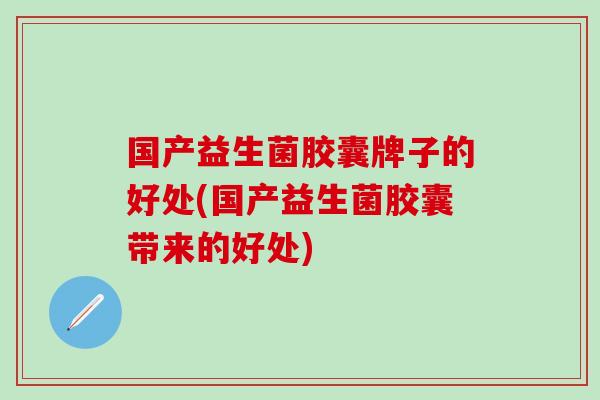 国产益生菌胶囊牌子的好处(国产益生菌胶囊带来的好处)