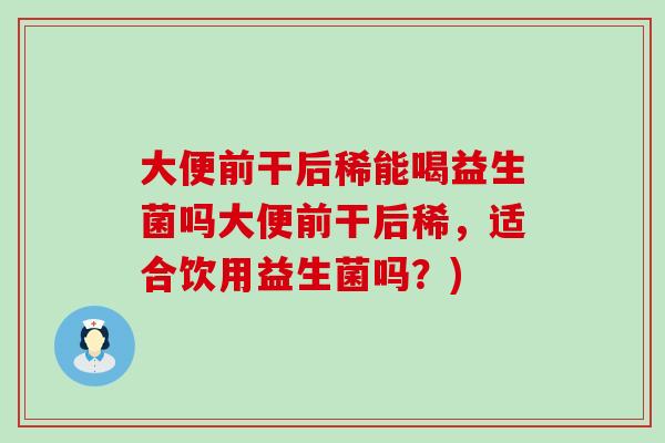 大便前干后稀能喝益生菌吗大便前干后稀，适合饮用益生菌吗？)
