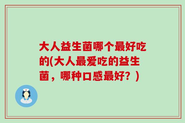 大人益生菌哪个最好吃的(大人最爱吃的益生菌，哪种口感最好？)