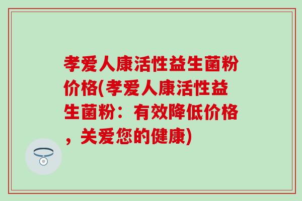 孝爱人康活性益生菌粉价格(孝爱人康活性益生菌粉：有效降低价格，关爱您的健康)