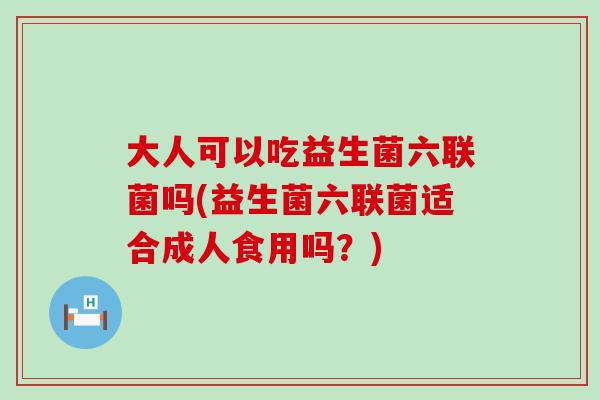大人可以吃益生菌六联菌吗(益生菌六联菌适合成人食用吗?) 大人可以吃益生菌六联菌吗(益生菌六联菌适合成人食用吗?)