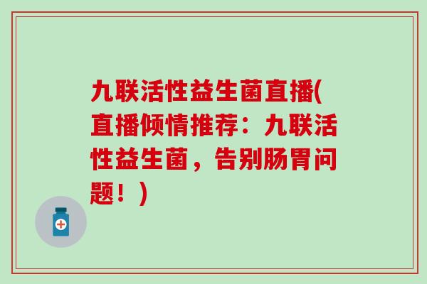九联活性益生菌直播(直播倾情推荐：九联活性益生菌，告别肠胃问题！)