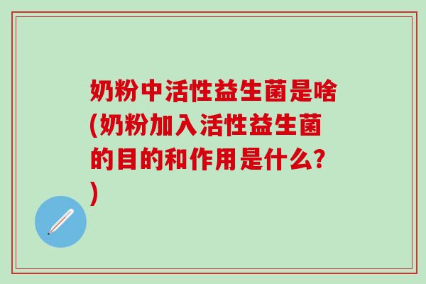 奶粉中活性益生菌是啥(奶粉加入活性益生菌的目的和作用是什么？)