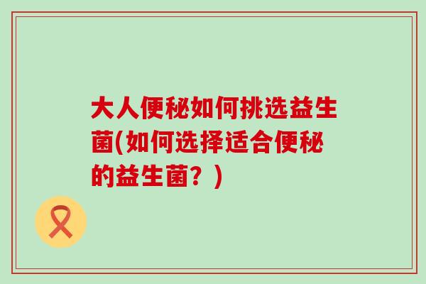 大人如何挑选益生菌(如何选择适合的益生菌?) 大人如何挑选益生菌(如何选择适合的益生菌?)