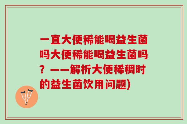 一直大便稀能喝益生菌吗大便稀能喝益生菌吗?——解析大便稀稠时的益生菌饮用问题) 一直大便稀能喝益生菌吗大便稀能喝益生菌吗?——解析大便稀稠时的益生菌饮用问题)