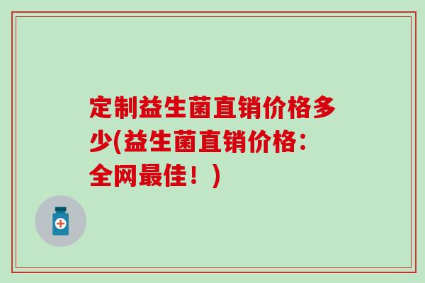 定制益生菌直销价格多少(益生菌直销价格:全网佳!) 定制益生菌直销价格多少(益生菌直销价格:全网佳!)