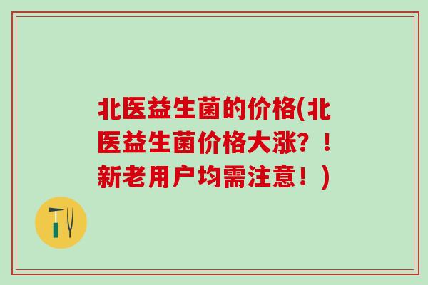 北医益生菌的价格(北医益生菌价格大涨？！新老用户均需注意！)