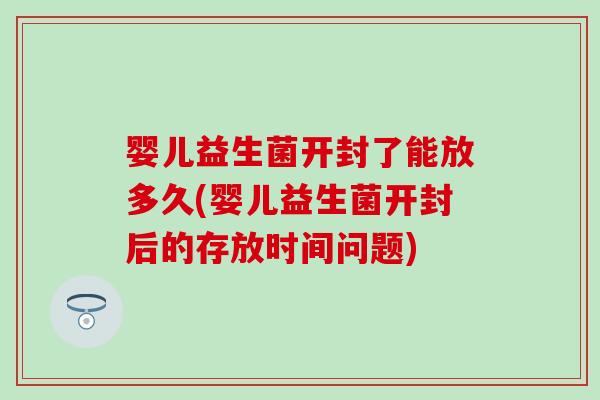 婴儿益生菌开封了能放多久(婴儿益生菌开封后的存放时间问题)