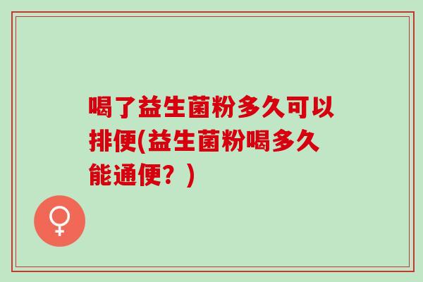 喝了益生菌粉多久可以排便(益生菌粉喝多久能通便?) 喝了益生菌粉多久可以排便(益生菌粉喝多久能通便?)