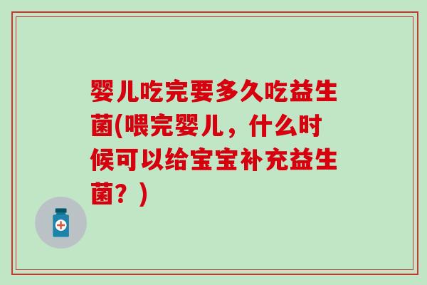 婴儿吃完要多久吃益生菌(喂完婴儿，什么时候可以给宝宝补充益生菌？)