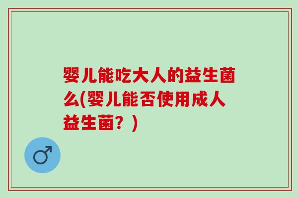 婴儿能吃大人的益生菌么(婴儿能否使用成人益生菌？)
