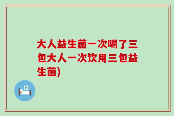大人益生菌一次喝了三包大人一次饮用三包益生菌)