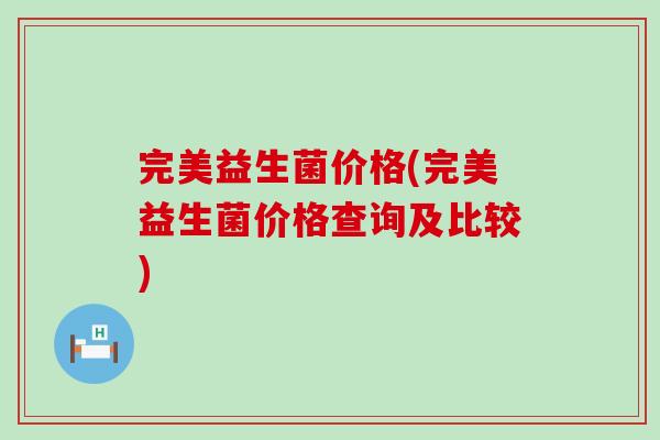 完美益生菌价格(完美益生菌价格查询及比较)