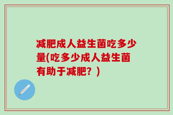 减肥成人益生菌吃多少量(吃多少成人益生菌有助于减肥？)