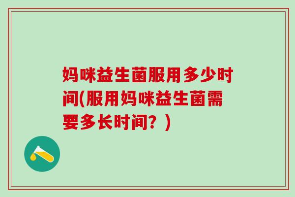 妈咪益生菌服用多少时间(服用妈咪益生菌需要多长时间？)