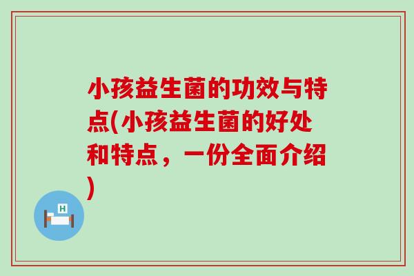 小孩益生菌的功效与特点(小孩益生菌的好处和特点，一份全面介绍)