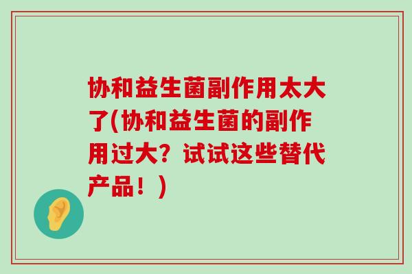 协和益生菌副作用太大了(协和益生菌的副作用过大?试试这些替代产品!) 协和益生菌副作用太大了(协和益生菌的副作用过大?试试这些替代产品!)