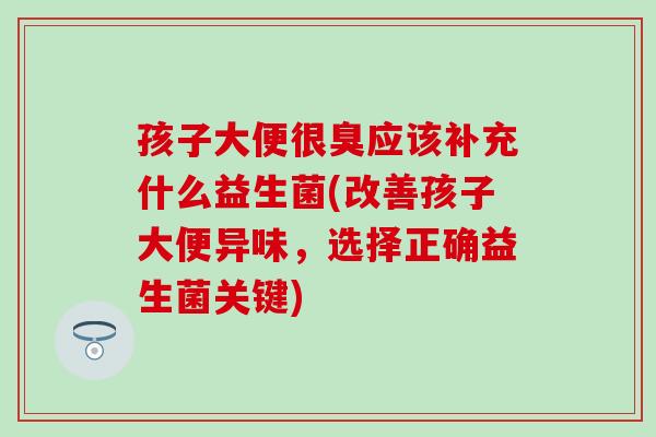 孩子大便很臭应该补充什么益生菌(改善孩子大便异味，选择正确益生菌关键)