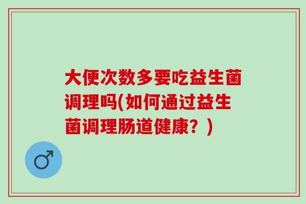 大便次数多要吃益生菌调理吗(如何通过益生菌调理肠道健康？)