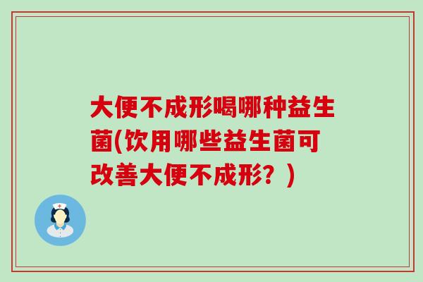 大便不成形喝哪种益生菌(饮用哪些益生菌可改善大便不成形?) 大便不成形喝哪种益生菌(饮用哪些益生菌可改善大便不成形?)