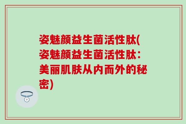 姿魅颜益生菌活性肽(姿魅颜益生菌活性肽：美丽肌肤从内而外的秘密)