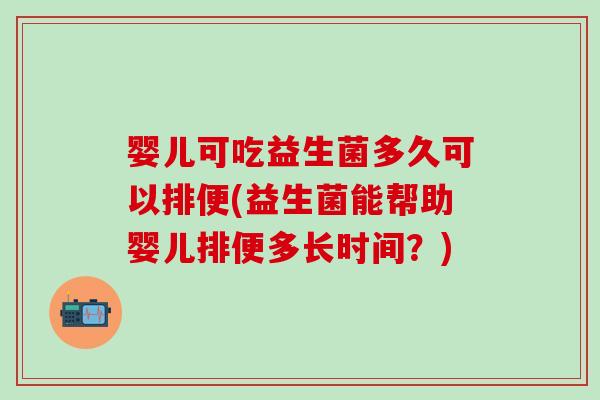 婴儿可吃益生菌多久可以排便(益生菌能帮助婴儿排便多长时间？)