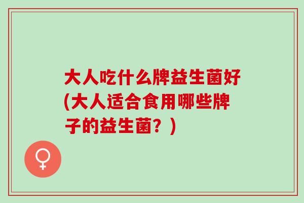 大人吃什么牌益生菌好(大人适合食用哪些牌子的益生菌？)