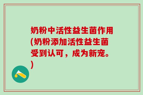奶粉中活性益生菌作用(奶粉添加活性益生菌受到认可，成为新宠。)
