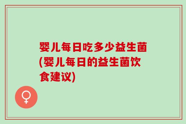 婴儿每日吃多少益生菌(婴儿每日的益生菌饮食建议)