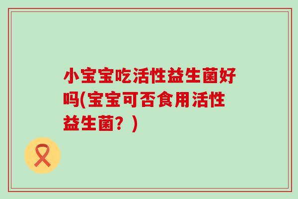 小宝宝吃活性益生菌好吗(宝宝可否食用活性益生菌？)