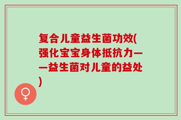复合儿童益生菌功效(强化宝宝身体抵抗力——益生菌对儿童的益处)