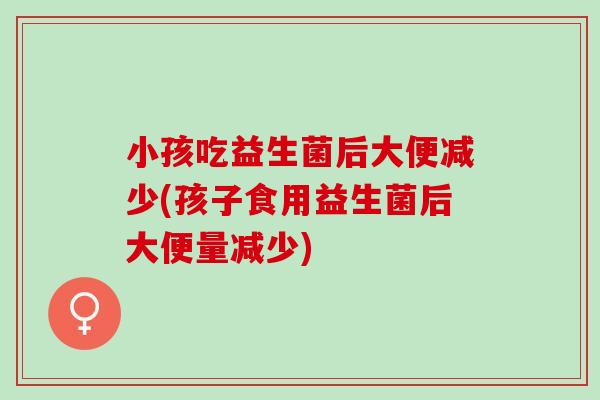 小孩吃益生菌后大便减少(孩子食用益生菌后大便量减少) 小孩吃益生菌后大便减少(孩子食用益生菌后大便量减少)