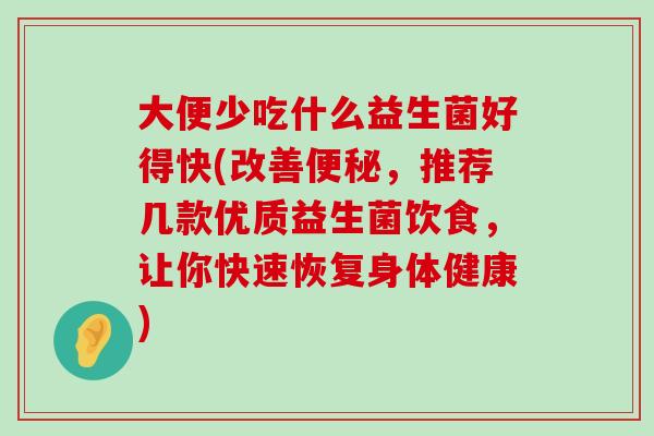 大便少吃什么益生菌好得快(改善,推荐几款优质益生菌饮食,让你快速恢复身体健康) 大便少吃什么益生菌好得快(改善,推荐几款优质益生菌饮食,让你快速恢复身体健康)