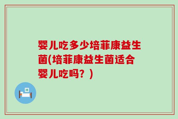 婴儿吃多少培菲康益生菌(培菲康益生菌适合婴儿吃吗？)