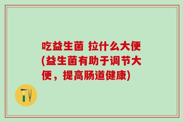 吃益生菌 拉什么大便(益生菌有助于调节大便，提高肠道健康)