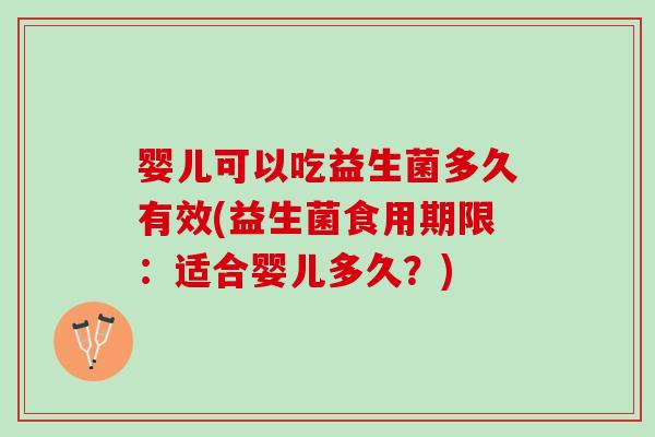 婴儿可以吃益生菌多久有效(益生菌食用期限：适合婴儿多久？)