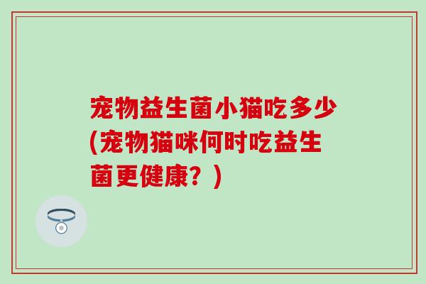 宠物益生菌小猫吃多少(宠物猫咪何时吃益生菌更健康？)