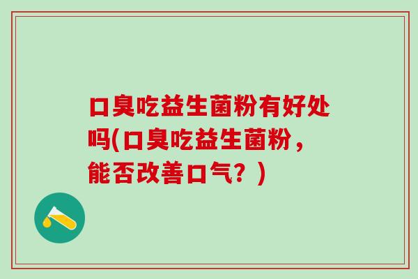 口臭吃益生菌粉有好处吗(口臭吃益生菌粉，能否改善口气？)