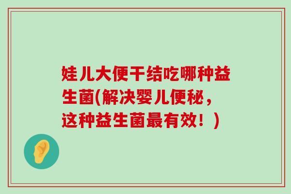 娃儿大便干结吃哪种益生菌(解决婴儿便秘，这种益生菌最有效！)