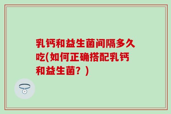 乳钙和益生菌间隔多久吃(如何正确搭配乳钙和益生菌？)