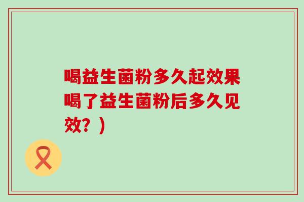 喝益生菌粉多久起效果喝了益生菌粉后多久见效？)