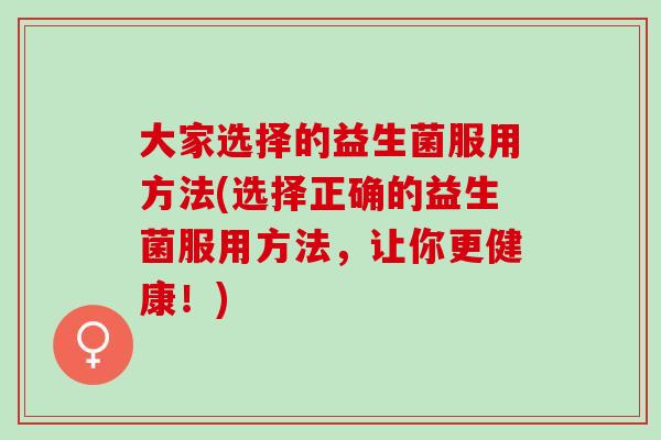 大家选择的益生菌服用方法(选择正确的益生菌服用方法，让你更健康！)