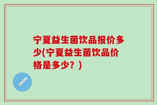 宁夏益生菌饮品报价多少(宁夏益生菌饮品价格是多少？)