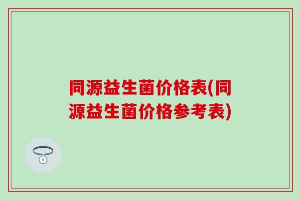 同源益生菌价格表(同源益生菌价格参考表)