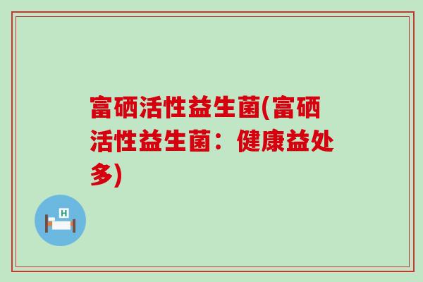 富硒活性益生菌(富硒活性益生菌：健康益处多)