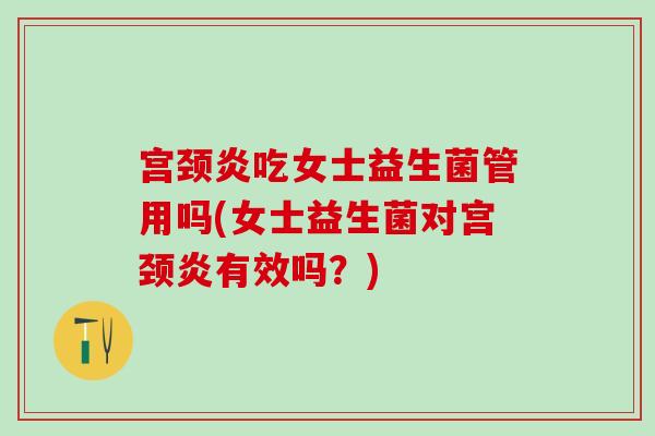 宫颈炎吃女士益生菌管用吗(女士益生菌对宫颈炎有效吗？)