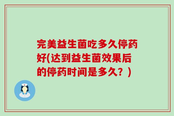 完美益生菌吃多久停药好(达到益生菌效果后的停药时间是多久?) 完美益生菌吃多久停药好(达到益生菌效果后的停药时间是多久?)